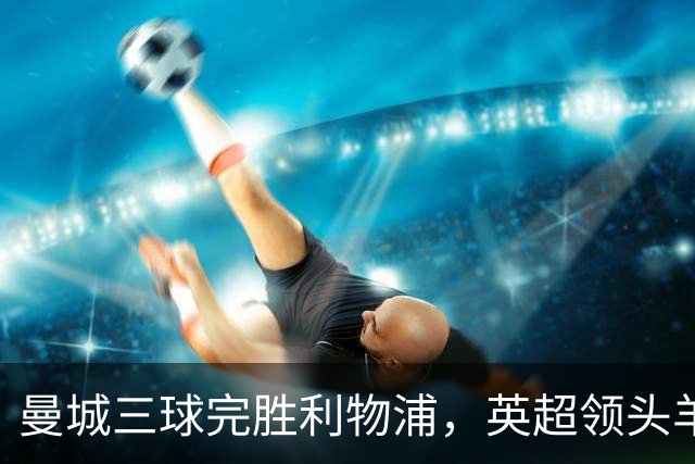 曼城三球完胜利物浦，英超领头羊稳健开局六连胜